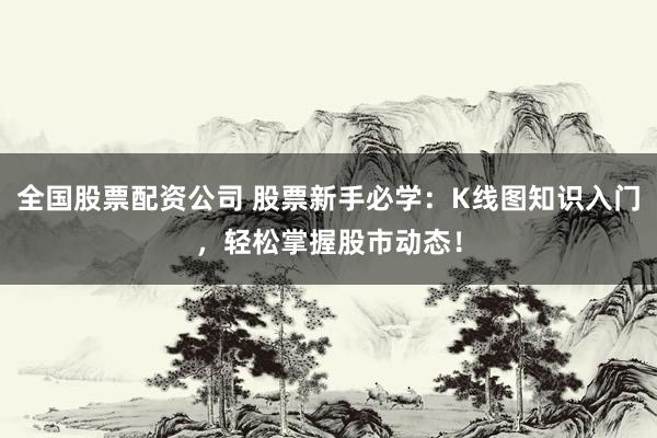 全国股票配资公司 股票新手必学：K线图知识入门，轻松掌握股市动态！