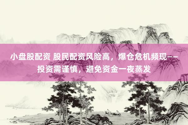 小盘股配资 股民配资风险高，爆仓危机频现——投资需谨慎，避免资金一夜蒸发