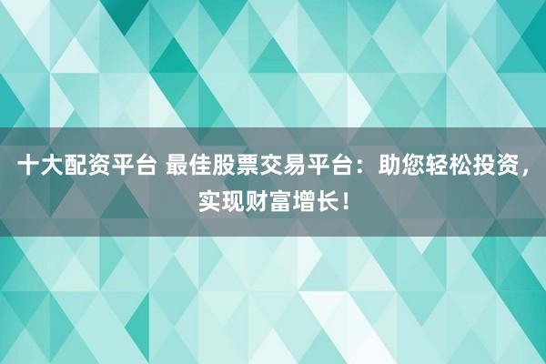 十大配资平台 最佳股票交易平台：助您轻松投资，实现财富增长！
