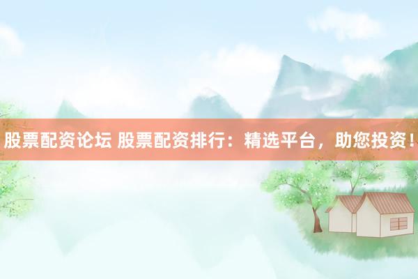 股票配资论坛 股票配资排行：精选平台，助您投资！
