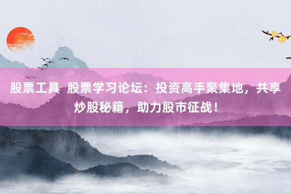 股票工具  股票学习论坛：投资高手聚集地，共享炒股秘籍，助力股市征战！