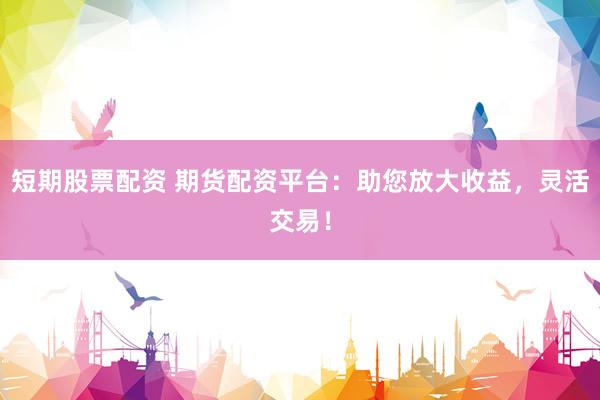 短期股票配资 期货配资平台：助您放大收益，灵活交易！