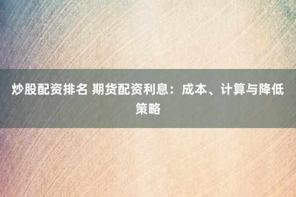 炒股配资排名 期货配资利息：成本、计算与降低策略