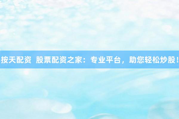 按天配资  股票配资之家：专业平台，助您轻松炒股！
