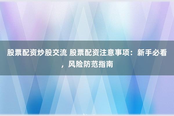 股票配资炒股交流 股票配资注意事项：新手必看，风险防范指南