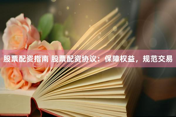 股票配资指南 股票配资协议：保障权益，规范交易