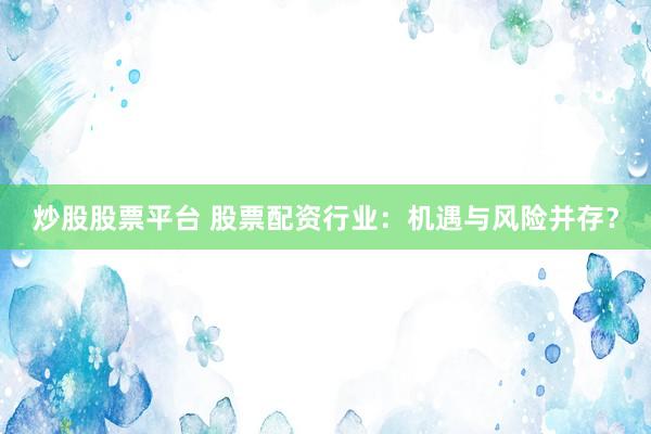 炒股股票平台 股票配资行业：机遇与风险并存？