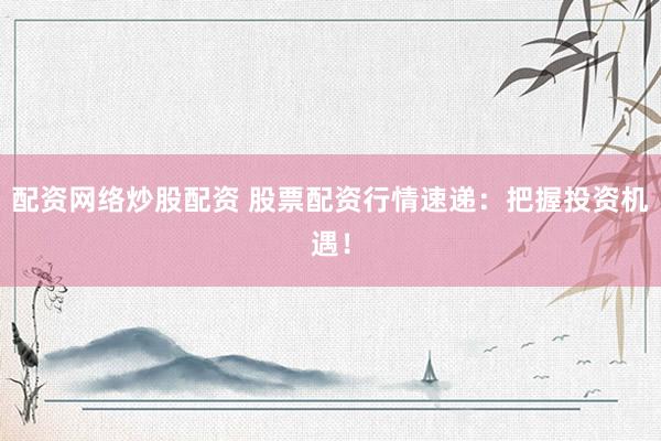 配资网络炒股配资 股票配资行情速递：把握投资机遇！