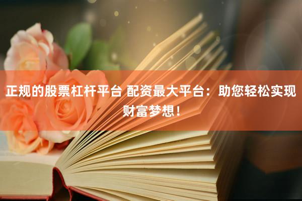 正规的股票杠杆平台 配资最大平台：助您轻松实现财富梦想！