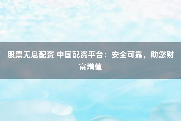 股票无息配资 中国配资平台：安全可靠，助您财富增值
