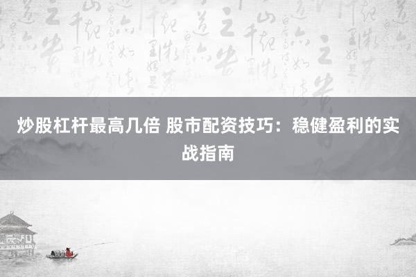 炒股杠杆最高几倍 股市配资技巧：稳健盈利的实战指南