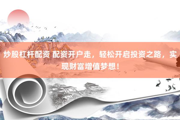 炒股杠杆配资 配资开户走，轻松开启投资之路，实现财富增值梦想！