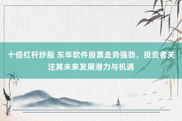 十倍杠杆炒股 东华软件股票走势强劲，投资者关注其未来发展潜力与机遇