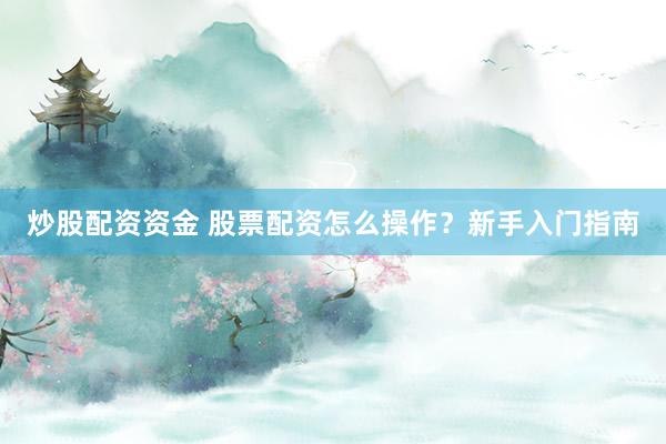炒股配资资金 股票配资怎么操作？新手入门指南