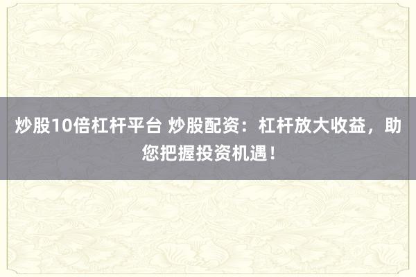 炒股10倍杠杆平台 炒股配资：杠杆放大收益，助您把握投资机遇！