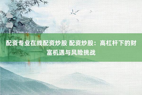 配资专业在线配资炒股 配资炒股：高杠杆下的财富机遇与风险挑战