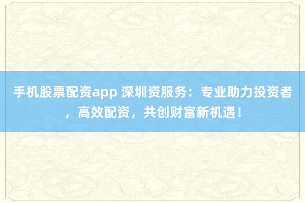 手机股票配资app 深圳资服务：专业助力投资者，高效配资，共创财富新机遇！