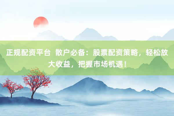 正规配资平台  散户必备：股票配资策略，轻松放大收益，把握市场机遇！
