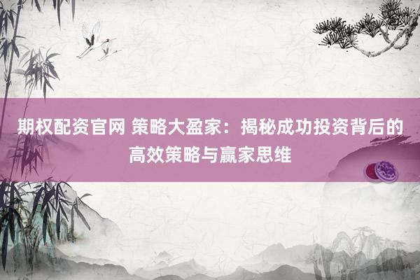期权配资官网 策略大盈家：揭秘成功投资背后的高效策略与赢家思维