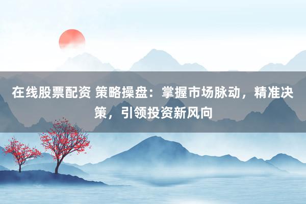 在线股票配资 策略操盘：掌握市场脉动，精准决策，引领投资新风向