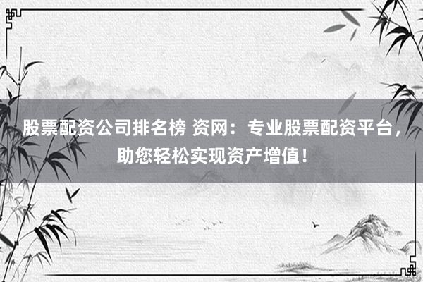 股票配资公司排名榜 资网：专业股票配资平台，助您轻松实现资产增值！