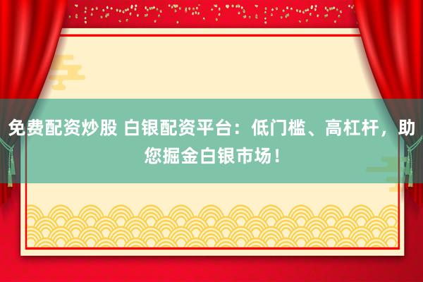 免费配资炒股 白银配资平台：低门槛、高杠杆，助您掘金白银市场！
