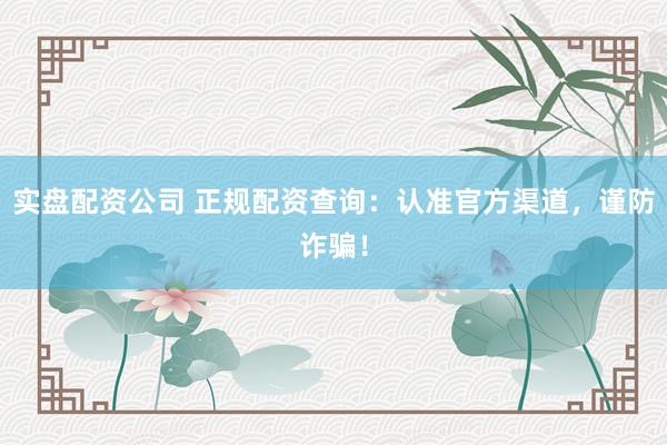 实盘配资公司 正规配资查询：认准官方渠道，谨防诈骗！