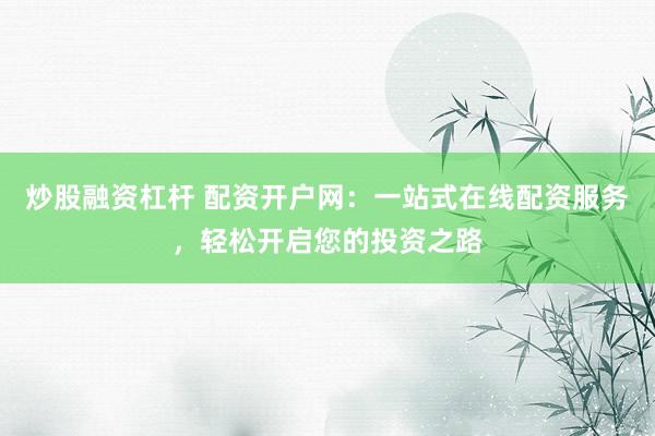 炒股融资杠杆 配资开户网：一站式在线配资服务，轻松开启您的投资之路