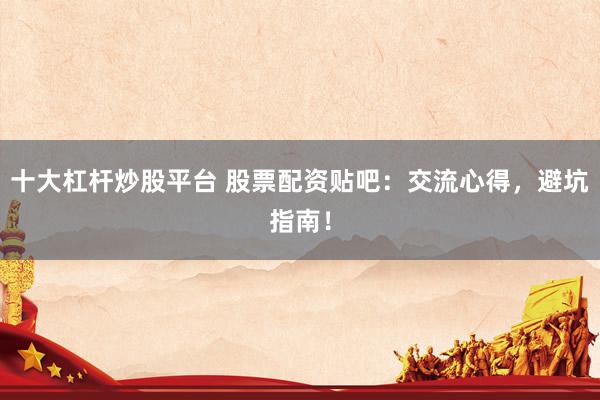 十大杠杆炒股平台 股票配资贴吧：交流心得，避坑指南！