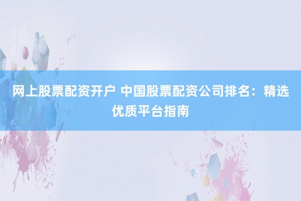 网上股票配资开户 中国股票配资公司排名：精选优质平台指南