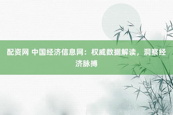 配资网 中国经济信息网：权威数据解读，洞察经济脉搏