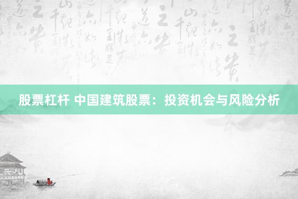股票杠杆 中国建筑股票：投资机会与风险分析