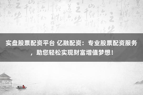 实盘股票配资平台 亿融配资：专业股票配资服务，助您轻松实现财富增值梦想！