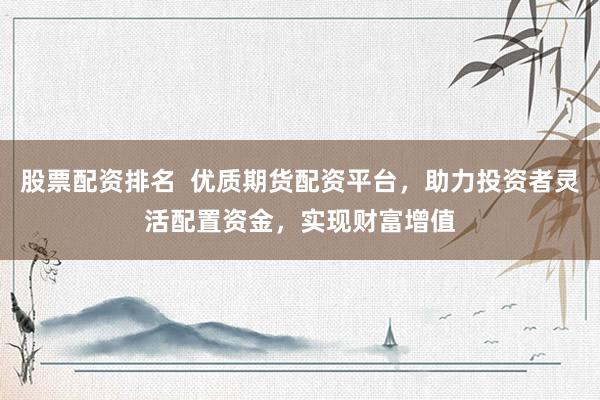 股票配资排名  优质期货配资平台，助力投资者灵活配置资金，实现财富增值