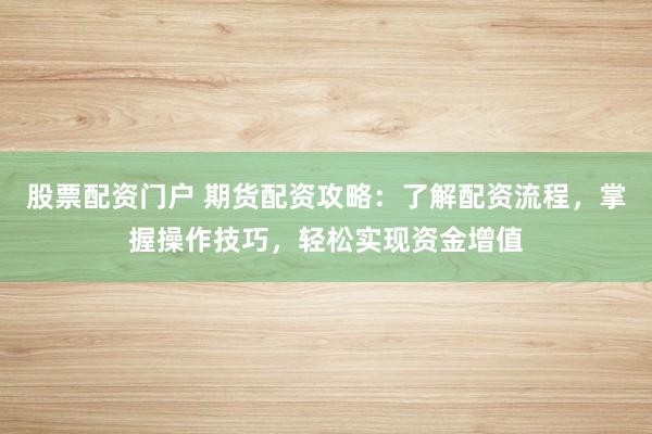 股票配资门户 期货配资攻略：了解配资流程，掌握操作技巧，轻松实现资金增值
