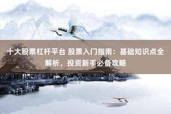 十大股票杠杆平台 股票入门指南：基础知识点全解析，投资新手必备攻略