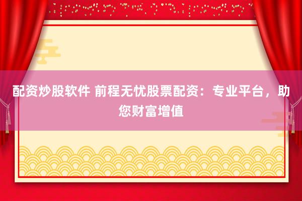 配资炒股软件 前程无忧股票配资：专业平台，助您财富增值
