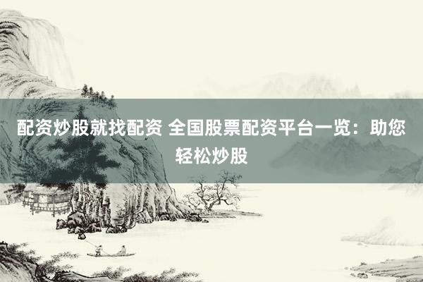 配资炒股就找配资 全国股票配资平台一览：助您轻松炒股