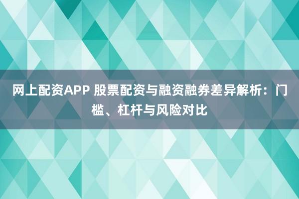 网上配资APP 股票配资与融资融券差异解析：门槛、杠杆与风险对比