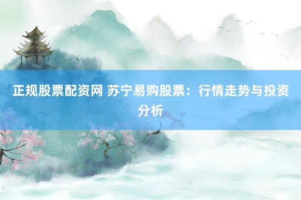 正规股票配资网 苏宁易购股票：行情走势与投资分析