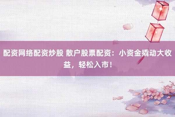 配资网络配资炒股 散户股票配资：小资金撬动大收益，轻松入市！