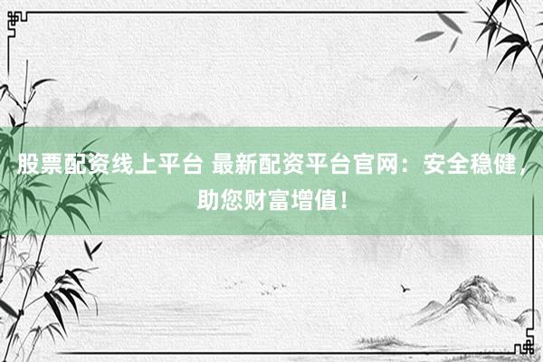 股票配资线上平台 最新配资平台官网：安全稳健，助您财富增值！