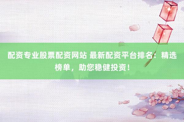 配资专业股票配资网站 最新配资平台排名：精选榜单，助您稳健投资！