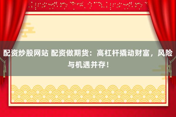 配资炒股网站 配资做期货：高杠杆撬动财富，风险与机遇并存！