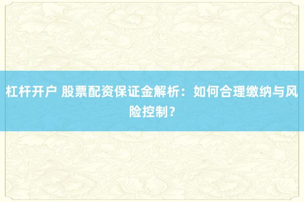 杠杆开户 股票配资保证金解析：如何合理缴纳与风险控制？