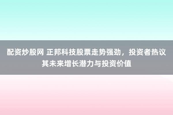 配资炒股网 正邦科技股票走势强劲，投资者热议其未来增长潜力与投资价值