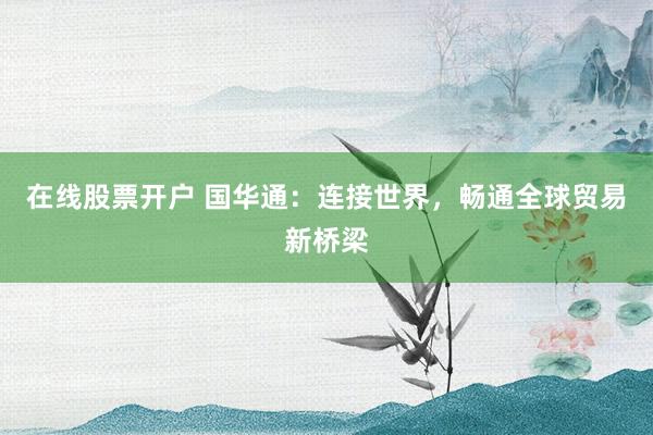 在线股票开户 国华通：连接世界，畅通全球贸易新桥梁