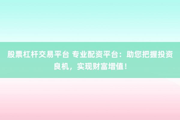 股票杠杆交易平台 专业配资平台：助您把握投资良机，实现财富增值！