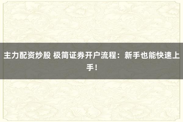 主力配资炒股 极简证券开户流程：新手也能快速上手！