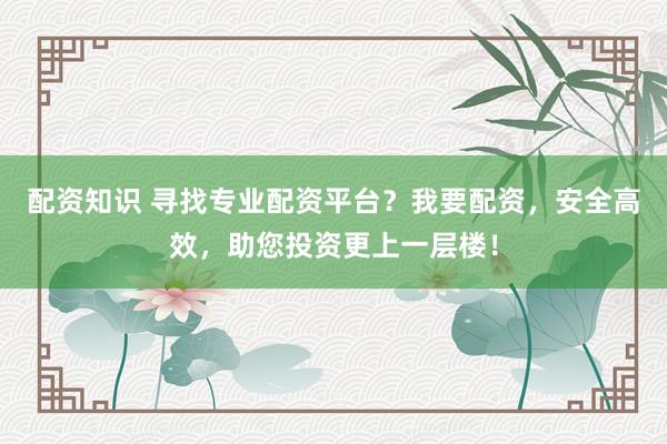 配资知识 寻找专业配资平台？我要配资，安全高效，助您投资更上一层楼！